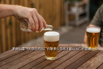 茅臺(tái)53度飛天現(xiàn)在的出廠價(jià)是多少怎樣才能以出廠價(jià)提酒