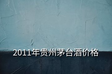 2011年貴州茅臺酒價(jià)格