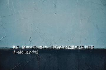 我有一瓶2004年53度375ml珍品茅臺(tái)酒盒里面還有個(gè)銅爵請(qǐng)問誰知道多少錢
