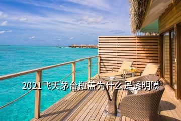2021飛天茅臺(tái)瓶蓋為什么是透明膜