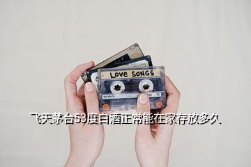 飛天茅臺(tái)53度白酒正常能在家存放多久