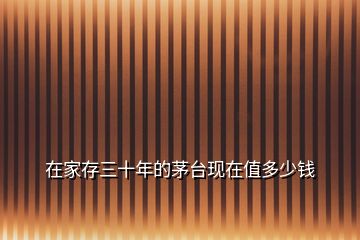 在家存三十年的茅臺(tái)現(xiàn)在值多少錢(qián)