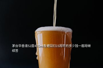 茅臺(tái)華香液52度475ml香港回歸15周年的多少錢一瓶呀繼續(xù)答