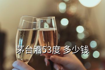 茅臺(tái)酒53度 多少錢