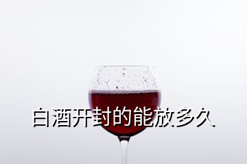 白酒開(kāi)封的能放多久