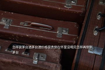 怎樣裝茅臺酒茅臺酒價格很貴倒在懷里沒喝完怎樣再倒到茅臺