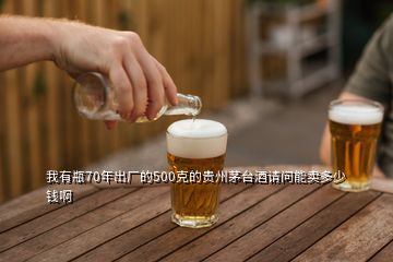我有瓶70年出廠的500克的貴州茅臺(tái)酒請(qǐng)問能賣多少錢啊