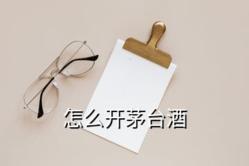 怎么開(kāi)茅臺(tái)酒