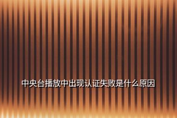 中央臺(tái)播放中出現(xiàn)認(rèn)證失敗是什么原因