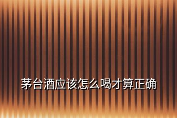 茅臺酒應(yīng)該怎么喝才算正確