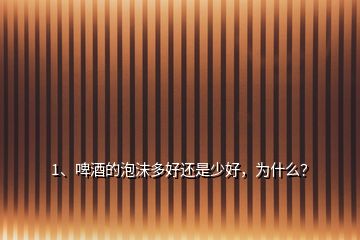 1、啤酒的泡沫多好還是少好，為什么？