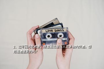 2、過年回河北老家，朋友圈總是有人賣茅臺內(nèi)供酒，想知道酒是真的嗎？