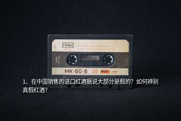 1、在中國銷售的進(jìn)口紅酒據(jù)說大部分是假的？如何辨別真假紅酒？