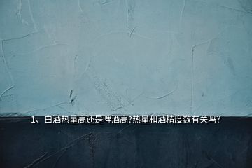 1、白酒熱量高還是啤酒高?熱量和酒精度數(shù)有關(guān)嗎？