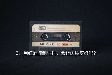 3、用紅酒腌制牛排，會讓肉質變嫩嗎？
