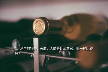 3、酒中的特曲，頭曲，大曲是什么意思，哪一種比較好？