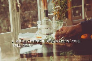 2、給領(lǐng)導(dǎo)送了很貴的紅酒，短信告訴了他價(jià)格，領(lǐng)導(dǎo)生氣退回，怎么辦？