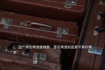 1、國產(chǎn)哪些啤酒是精釀，雪花啤酒到底算不算好啤酒？