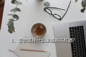 1、您會選擇什么渠道購買紅酒？