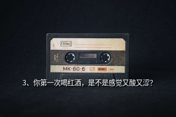 3、你第一次喝紅酒，是不是感覺(jué)又酸又澀？