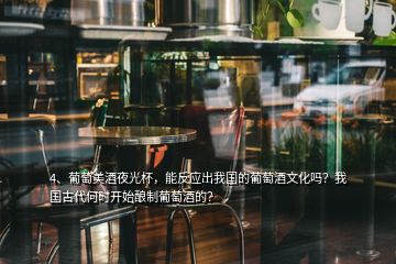 4、葡萄美酒夜光杯，能反應(yīng)出我國(guó)的葡萄酒文化嗎？我國(guó)古代何時(shí)開(kāi)始釀制葡萄酒的？
