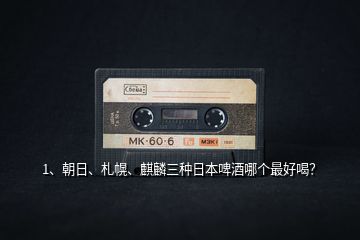 1、朝日、札幌、麒麟三種日本啤酒哪個(gè)最好喝？
