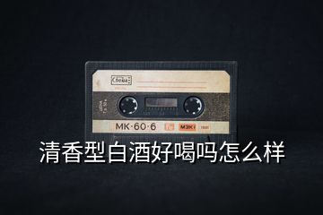 清香型白酒好喝嗎怎么樣