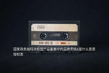 國家商務(wù)局特許經(jīng)營產(chǎn)品備案中的品牌黑桃A是什么意思授權(quán)類