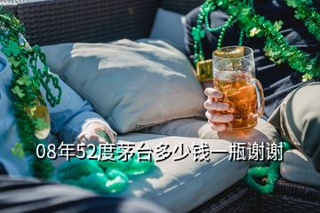 08年52度茅臺(tái)多少錢一瓶謝謝