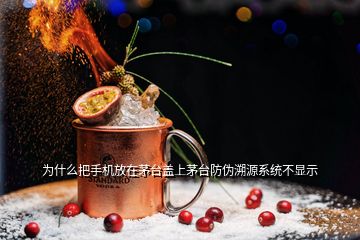 為什么把手機放在茅臺蓋上茅臺防偽溯源系統(tǒng)不顯示