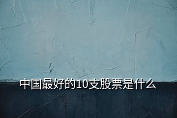 中國最好的10支股票是什么