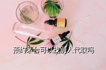 預(yù)約茅臺可以找別人代取嗎