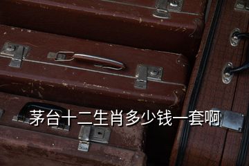 茅臺(tái)十二生肖多少錢一套啊