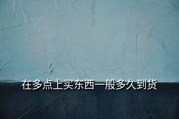 在多點(diǎn)上買(mǎi)東西一般多久到貨