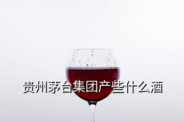 貴州茅臺(tái)集團(tuán)產(chǎn)些什么酒