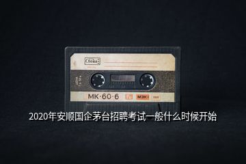 2020年安順國企茅臺(tái)招聘考試一般什么時(shí)候開始