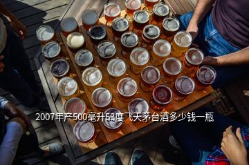 2007年產(chǎn)500毫升53度飛天茅臺酒多少錢一瓶
