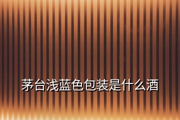 茅臺淺藍(lán)色包裝是什么酒