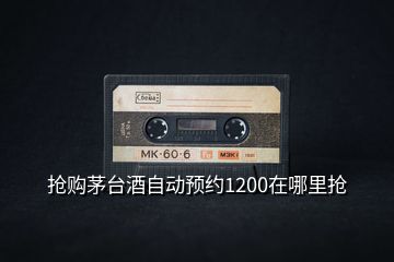 搶購茅臺酒自動預(yù)約1200在哪里搶