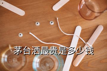 茅臺灑最貴是多少錢