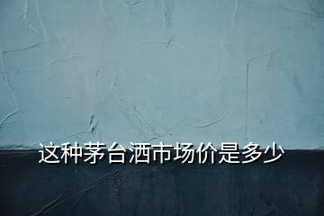 這種茅臺灑市場價是多少