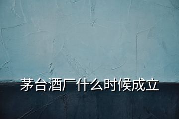茅臺酒廠什么時(shí)候成立