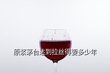原漿茅臺(tái)達(dá)到拉絲得要多少年