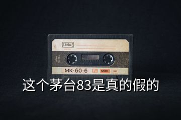 這個(gè)茅臺(tái)83是真的假的