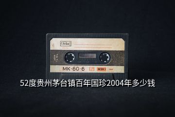 52度貴州茅臺鎮(zhèn)百年國珍2004年多少錢