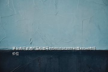 茅臺青花瓷酒產(chǎn)品標(biāo)準(zhǔn)號為DB52526200746度480ml市場價位