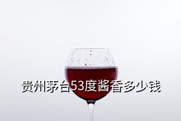 貴州茅臺(tái)53度醬香多少錢(qián)