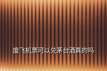 廢飛機(jī)票可以兌茅臺(tái)酒真的嗎
