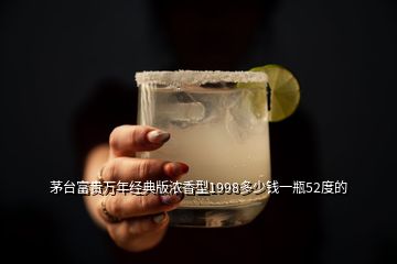 茅臺富貴萬年經(jīng)典版濃香型1998多少錢一瓶52度的