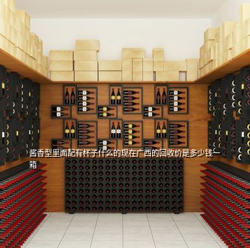醬香型里面配有杯子什么的現(xiàn)在廣西的回收價(jià)是多少錢一箱